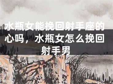 水瓶女能挽回射手座的心吗，水瓶女怎么挽回射手男
