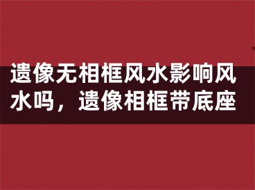 遗像无相框风水影响风水吗,遗像相框带底座