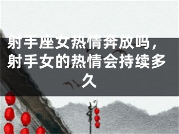 射手座女热情奔放吗，射手女的热情会持续多久
