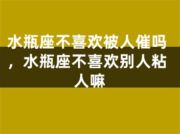 水瓶座不喜欢被人催吗，水瓶座不喜欢别人粘人嘛