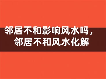 邻居不和影响风水吗，邻居不和风水化解
