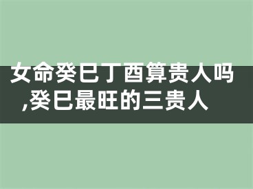 女命癸巳丁酉算贵人吗,癸巳最旺的三贵人