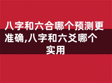 八字和六合哪个预测更准确,八字和六爻哪个实用