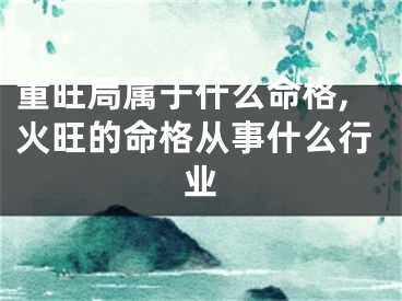 重旺局属于什么命格,火旺的命格从事什么行业