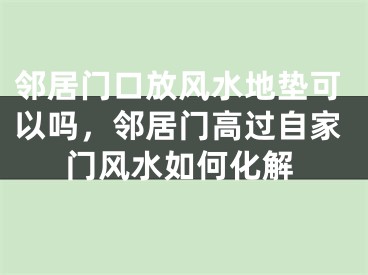 邻居门口放风水地垫可以吗，邻居门高过自家门风水如何化解