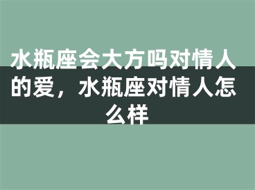 水瓶座会大方吗对情人的爱，水瓶座对情人怎么样