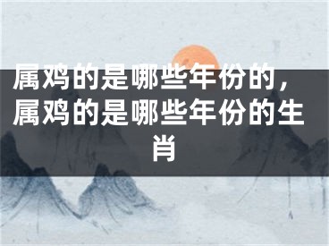 属鸡的是哪些年份的,属鸡的是哪些年份的生肖