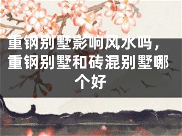 重钢别墅影响风水吗，重钢别墅和砖混别墅哪个好