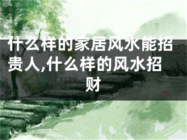 什么样的家居风水能招贵人,什么样的风水招财