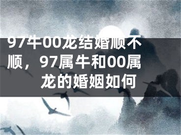 97牛00龙结婚顺不顺，97属牛和00属龙的婚姻如何