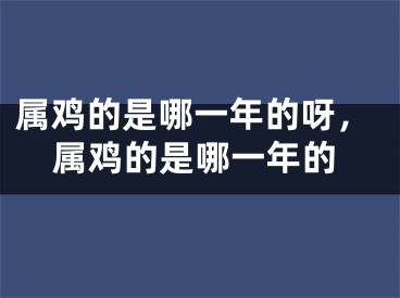 属鸡的是哪一年的呀，属鸡的是哪一年的