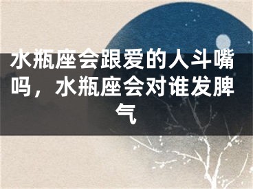 水瓶座会跟爱的人斗嘴吗，水瓶座会对谁发脾气