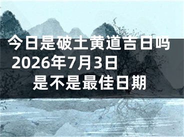 今日是破土黄道吉日吗 2026年7月3日是不是最佳日期
