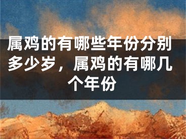 属鸡的有哪些年份分别多少岁，属鸡的有哪几个年份