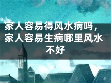 家人容易得风水病吗，家人容易生病哪里风水不好