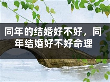 同年的结婚好不好，同年结婚好不好命理