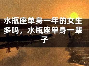水瓶座单身一年的女生多吗，水瓶座单身一辈子