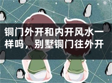 铜门外开和内开风水一样吗，别墅铜门往外开