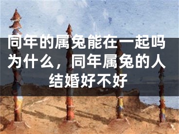 同年的属兔能在一起吗为什么，同年属兔的人结婚好不好