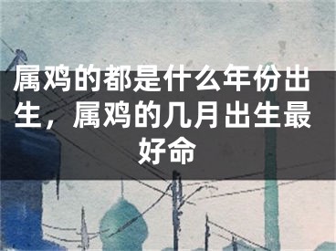 属鸡的都是什么年份出生，属鸡的几月出生最好命