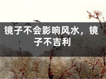 镜子不会影响风水，镜子不吉利