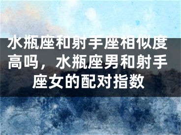 水瓶座和射手座相似度高吗，水瓶座男和射手座女的配对指数
