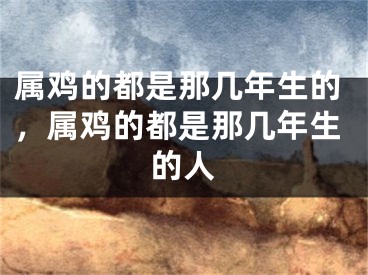 属鸡的都是那几年生的，属鸡的都是那几年生的人