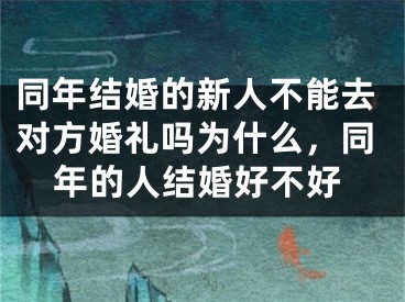 同年结婚的新人不能去对方婚礼吗为什么，同年的人结婚好不好