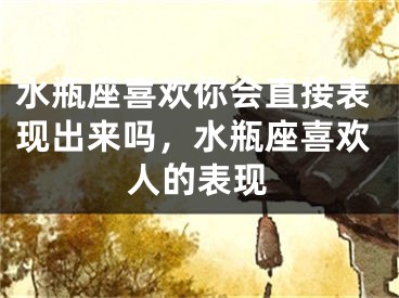水瓶座喜欢你会直接表现出来吗，水瓶座喜欢人的表现