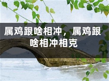 属鸡跟啥相冲，属鸡跟啥相冲相克