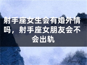 射手座女生会有婚外情吗，射手座女朋友会不会出轨