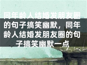 同年龄人结婚发朋友圈的句子搞笑幽默，同年龄人结婚发朋友圈的句子搞笑幽默一点
