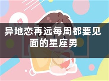 异地恋再远每周都要见面的星座男