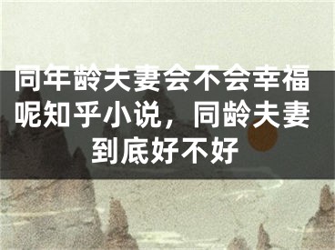 同年龄夫妻会不会幸福呢知乎小说，同龄夫妻到底好不好