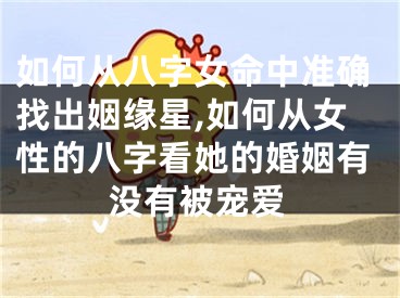 如何从八字女命中准确找出姻缘星,如何从女性的八字看她的婚姻有没有被宠爱