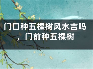 门口种五棵树风水吉吗，门前种五棵树