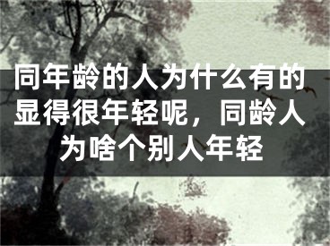 同年龄的人为什么有的显得很年轻呢，同龄人为啥个别人年轻