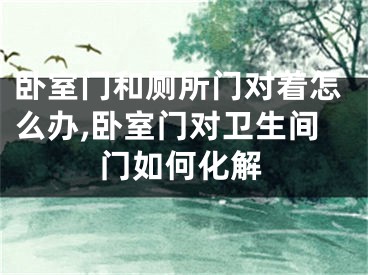卧室门和厕所门对着怎么办,卧室门对卫生间门如何化解