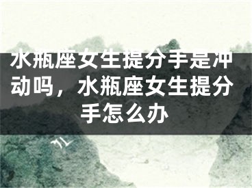 水瓶座女生提分手是冲动吗，水瓶座女生提分手怎么办