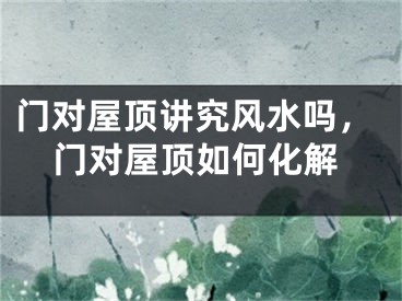 门对屋顶讲究风水吗，门对屋顶如何化解