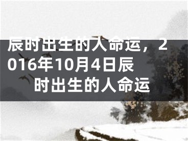辰时出生的人命运,2016年10月4日辰时出生的人命运