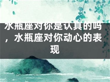 水瓶座对你是认真的吗，水瓶座对你动心的表现