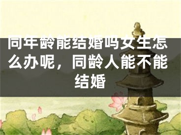 同年龄能结婚吗女生怎么办呢，同龄人能不能结婚