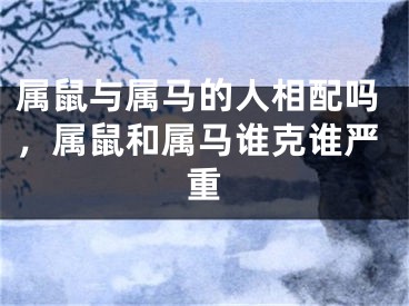 属鼠与属马的人相配吗，属鼠和属马谁克谁严重