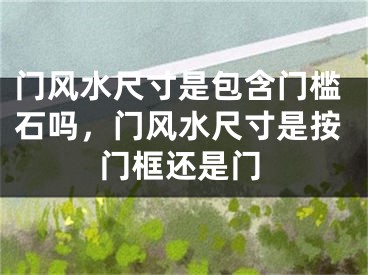 门风水尺寸是包含门槛石吗，门风水尺寸是按门框还是门