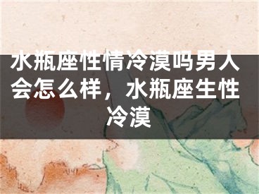 水瓶座性情冷漠吗男人会怎么样，水瓶座生性冷漠