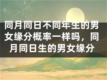 同月同日不同年生的男女缘分概率一样吗，同月同日生的男女缘分