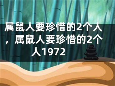 属鼠人要珍惜的2个人，属鼠人要珍惜的2个人1972