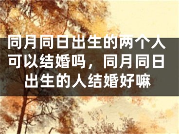 同月同日出生的两个人可以结婚吗，同月同日出生的人结婚好嘛