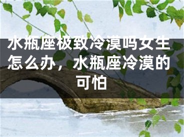 水瓶座极致冷漠吗女生怎么办，水瓶座冷漠的可怕